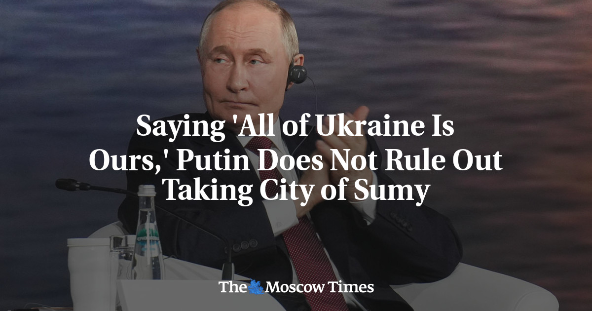 Saying 'All of Ukraine Is Ours,' Putin Does Not Rule Out Taking City of Sumy