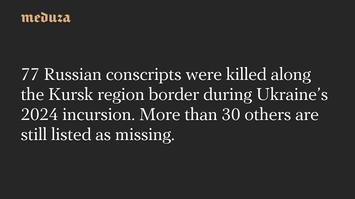77 Russian conscripts were killed along the Kursk region border during Ukraine’s 2024 incursion. More than 30 others are still listed as missing.